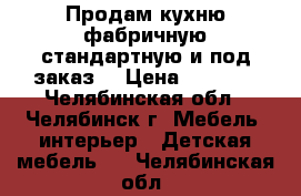 Продам кухню фабричную стандартную и под заказ. › Цена ­ 8 950 - Челябинская обл., Челябинск г. Мебель, интерьер » Детская мебель   . Челябинская обл.